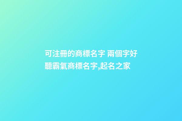 可注冊的商標名字 兩個字好聽霸氣商標名字,起名之家-第1張-商標起名-玄機派